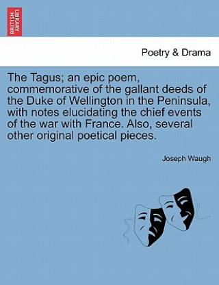 Kniha Tagus; An Epic Poem, Commemorative of the Gallant Deeds of the Duke of Wellington in the Peninsula, with Notes Elucidating the Chief Events of the War Joseph Waugh