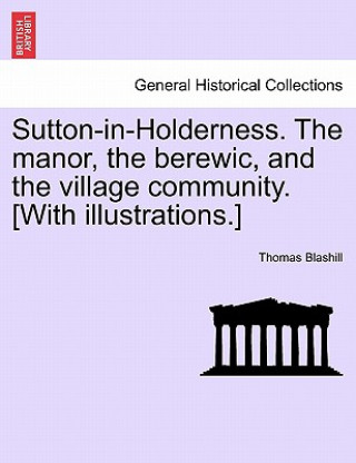 Könyv Sutton-In-Holderness. the Manor, the Berewic, and the Village Community. [With Illustrations.] Thomas Blashill