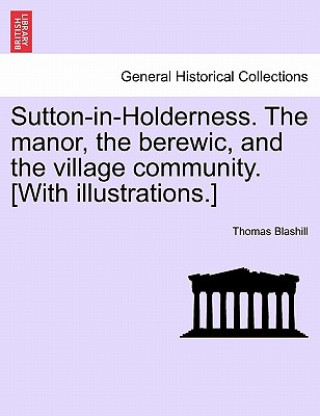 Kniha Sutton-In-Holderness. the Manor, the Berewic, and the Village Community. [With Illustrations.] Thomas Blashill