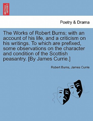 Book Works of Robert Burns; With an Account of His Life, and a Criticism on His Writings. to Which Are Prefixed, Some Observations on the Character and Con Currie