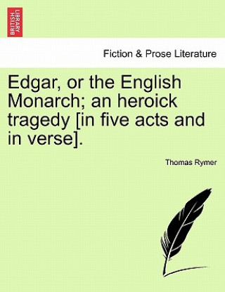 Kniha Edgar, or the English Monarch; An Heroick Tragedy [In Five Acts and in Verse].Vol.I Thomas Rymer