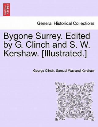 Kniha Bygone Surrey. Edited by G. Clinch and S. W. Kershaw. [Illustrated.] George Clinch