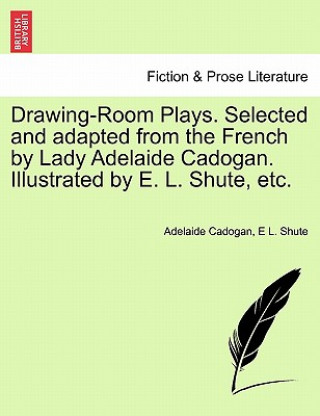 Carte Drawing-Room Plays. Selected and Adapted from the French by Lady Adelaide Cadogan. Illustrated by E. L. Shute, Etc. E L Shute