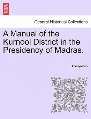 Könyv Manual of the Kurnool District in the Presidency of Madras. Anonymous