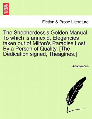 Kniha Shepherdess's Golden Manual. to Which Is Annex'd, Elegancies Taken Out of Milton's Paradise Lost. by a Person of Quality. [The Dedication Signed, Thea Anonymous