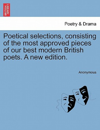 Livre Poetical Selections, Consisting of the Most Approved Pieces of Our Best Modern British Poets. a New Edition. Anonymous