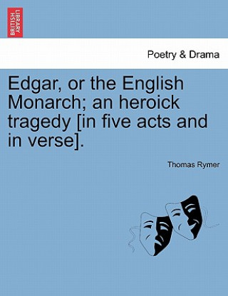 Carte Edgar, or the English Monarch; An Heroick Tragedy [In Five Acts and in Verse]. Thomas Rymer