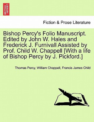 Carte Bishop Percy's Folio Manuscript. Edited by John W. Hales and Frederick J. Furnivall Assisted by Prof. Child W. Chappell [With a Life of Bishop Percy b Francis James Child