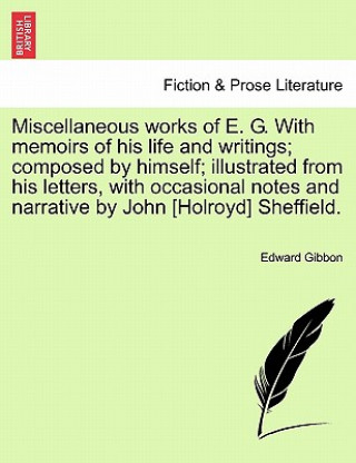 Carte Miscellaneous Works of E. G. with Memoirs of His Life and Writings; Composed by Himself; Illustrated from His Letters, with Occasional Notes and Narra Edward Gibbon
