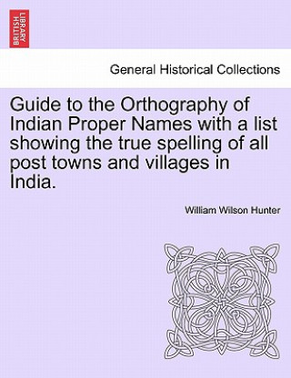 Könyv Guide to the Orthography of Indian Proper Names with a List Showing the True Spelling of All Post Towns and Villages in India. Hunter