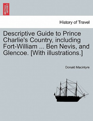 Kniha Descriptive Guide to Prince Charlie's Country, Including Fort-William ... Ben Nevis, and Glencoe. [With Illustrations.] Donald Macintyre