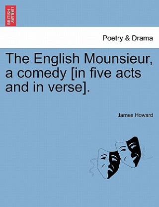 Kniha English Mounsieur, a Comedy [In Five Acts and in Verse]. James Howard