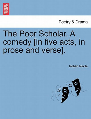 Buch Poor Scholar. a Comedy [In Five Acts, in Prose and Verse]. Robert Nevile