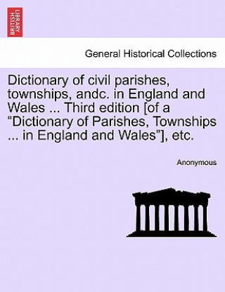 Kniha Dictionary of civil parishes, townships, andc. in England and Wales ... Third edition [of a Dictionary of Parishes, Townships ... in England and Wales Anonymous