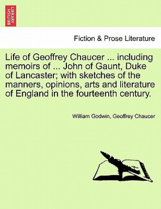 Knjiga Life of Geoffrey Chaucer ... including memoirs of ... John of Gaunt, Duke of Lancaster; with sketches of the manners, opinions, arts and literature of William (Barrister at 3 Hare Court) Godwin