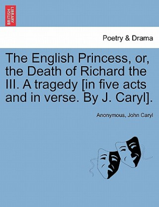 Книга English Princess, Or, the Death of Richard the III. a Tragedy [In Five Acts and in Verse. by J. Caryl]. John Caryl