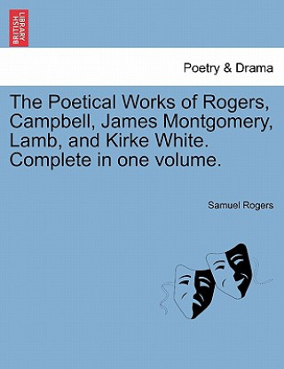 Könyv Poetical Works of Rogers, Campbell, James Montgomery, Lamb, and Kirke White. Complete in One Volume. Samuel Rogers