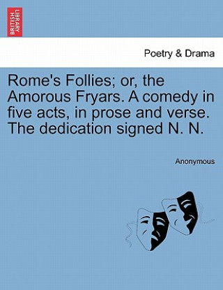 Książka Rome's Follies; Or, the Amorous Fryars. a Comedy in Five Acts, in Prose and Verse. the Dedication Signed N. N. Anonymous