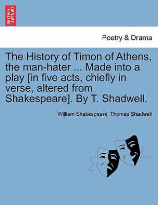 Kniha History of Timon of Athens, the Man-Hater ... Made Into a Play [In Five Acts, Chiefly in Verse, Altered from Shakespeare]. by T. Shadwell. Thomas Shadwell