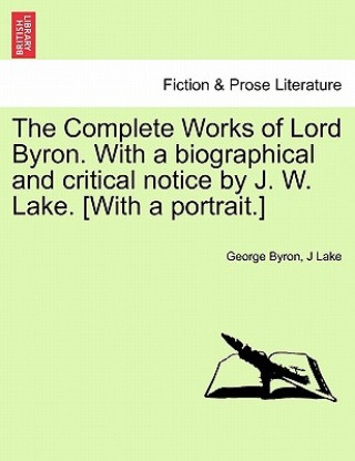 Kniha Complete Works of Lord Byron. with a Biographical and Critical Notice by J. W. Lake. [With a Portrait.] Vol. I J Lake