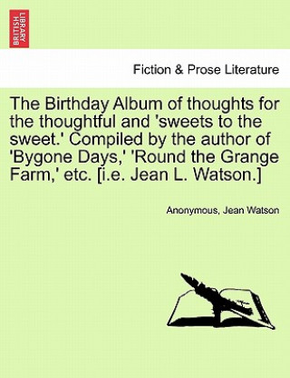 Könyv Birthday Album of Thoughts for the Thoughtful and 'sweets to the Sweet.' Compiled by the Author of 'bygone Days, ' 'round the Grange Farm, ' Etc. [i.E Watson