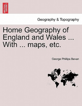 Carte Home Geography of England and Wales ... with ... Maps, Etc. George Phillips Bevan