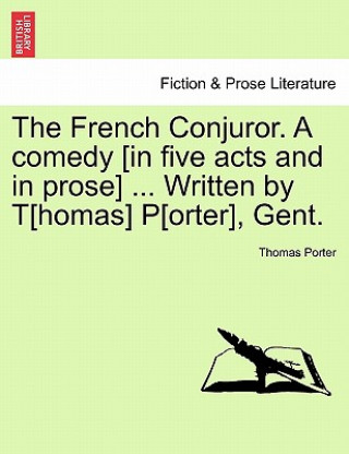 Kniha French Conjuror. a Comedy [In Five Acts and in Prose] ... Written by T[homas] P[orter], Gent. Porter