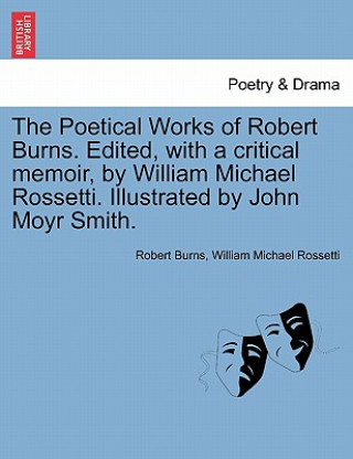 Könyv Poetical Works of Robert Burns. Edited, with a Critical Memoir, by William Michael Rossetti. Illustrated by John Moyr Smith. Burns