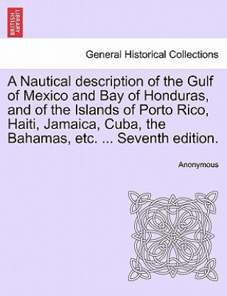 Libro Nautical Description of the Gulf of Mexico and Bay of Honduras, and of the Islands of Porto Rico, Haiti, Jamaica, Cuba, the Bahamas, Etc. ... Seventh Anonymous