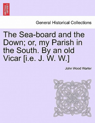 Kniha Sea-Board and the Down; Or, My Parish in the South. by an Old Vicar [I.E. J. W. W.] John Wood Warter