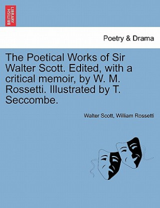 Könyv Poetical Works of Sir Walter Scott. Edited, with a Critical Memoir, by W. M. Rossetti. Illustrated by T. Seccombe. William Rossetti