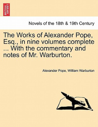 Könyv Works of Alexander Pope, Esq., in Nine Volumes Complete ... with the Commentary and Notes of Mr. Warburton. Alexander Pope