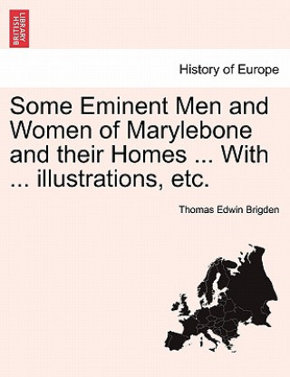 Kniha Some Eminent Men and Women of Marylebone and Their Homes ... with ... Illustrations, Etc. Thomas Edwin Brigden