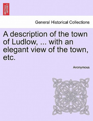 Knjiga Description of the Town of Ludlow, ... with an Elegant View of the Town, Etc. Anonymous