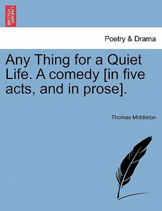 Kniha Any Thing for a Quiet Life. a Comedy [In Five Acts, and in Prose]. Professor Thomas Middleton