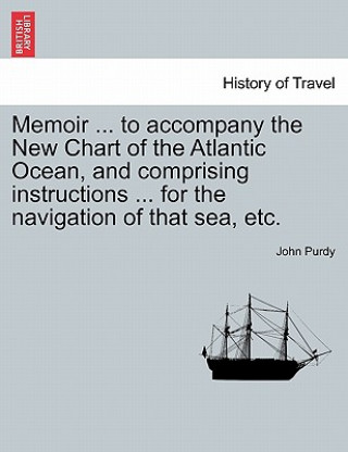 Książka Memoir ... to Accompany the New Chart of the Atlantic Ocean, and Comprising Instructions ... for the Navigation of That Sea, Etc. John Purdy