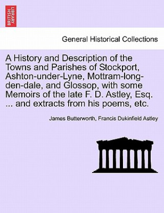 Könyv History and Description of the Towns and Parishes of Stockport, Ashton-under-Lyne, Mottram-long-den-dale, and Glossop, with some Memoirs of the late F Francis Dukinfield Astley