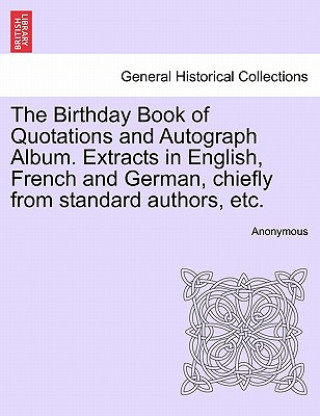 Könyv Birthday Book of Quotations and Autograph Album. Extracts in English, French and German, Chiefly from Standard Authors, Etc. Anonymous