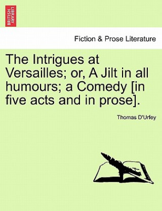 Książka Intrigues at Versailles; Or, a Jilt in All Humours; A Comedy [In Five Acts and in Prose]. Thomas D'Urfey