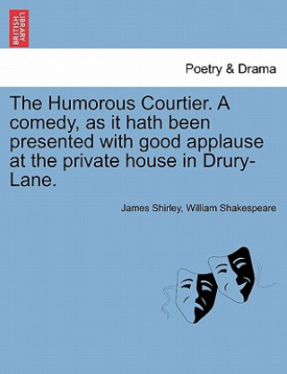 Carte Humorous Courtier. a Comedy, as It Hath Been Presented with Good Applause at the Private House in Drury-Lane. William Shakespeare