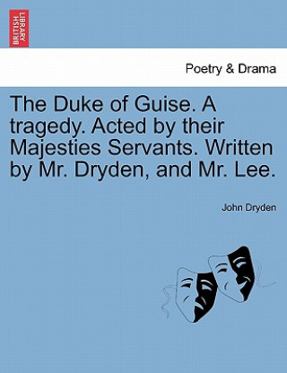 Kniha Duke of Guise. a Tragedy. Acted by Their Majesties Servants. Written by Mr. Dryden, and Mr. Lee. John Dryden