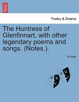 Könyv Huntress of Glenfinnart, with Other Legendary Poems and Songs. (Notes.). W Weir