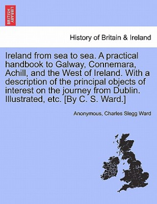 Carte Ireland from Sea to Sea. a Practical Handbook to Galway, Connemara, Achill, and the West of Ireland. with a Description of the Principal Objects of In Charles Slegg Ward