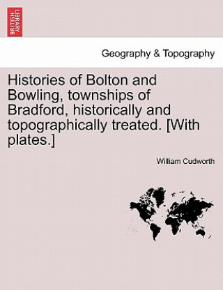 Kniha Histories of Bolton and Bowling, Townships of Bradford, Historically and Topographically Treated. [With Plates.] William Cudworth