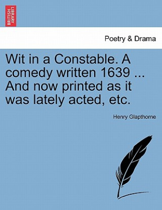Carte Wit in a Constable. a Comedy Written 1639 ... and Now Printed as It Was Lately Acted, Etc. Henry Glapthorne