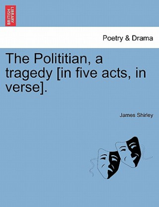 Könyv Polititian, a Tragedy [In Five Acts, in Verse]. James Shirley