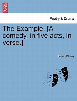 Könyv Example. [A Comedy, in Five Acts, in Verse.] James Shirley