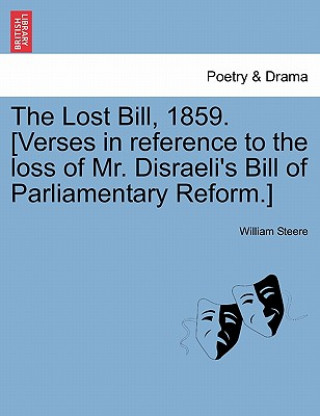 Livre Lost Bill, 1859. [verses in Reference to the Loss of Mr. Disraeli's Bill of Parliamentary Reform.] William Steere