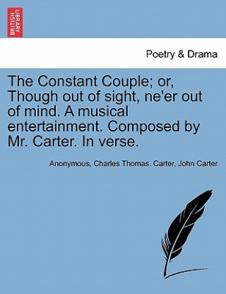 Knjiga Constant Couple; Or, Though Out of Sight, Ne'er Out of Mind. a Musical Entertainment. Composed by Mr. Carter. in Verse. Dr. John Carter