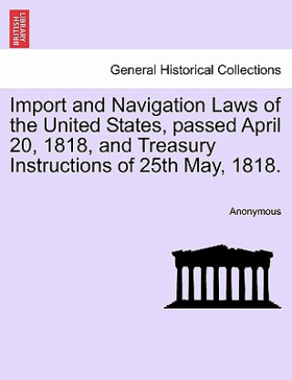Könyv Import and Navigation Laws of the United States, Passed April 20, 1818, and Treasury Instructions of 25th May, 1818. Anonymous